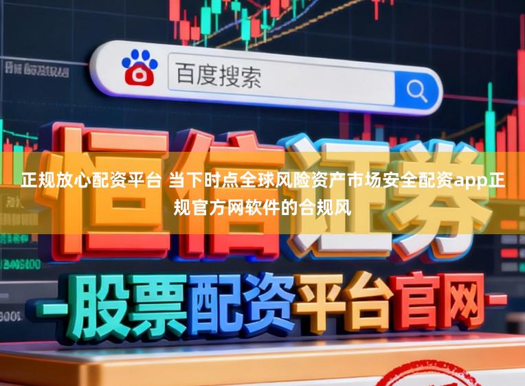 正规放心配资平台 当下时点全球风险资产市场安全配资app正规官方网软件的合规风