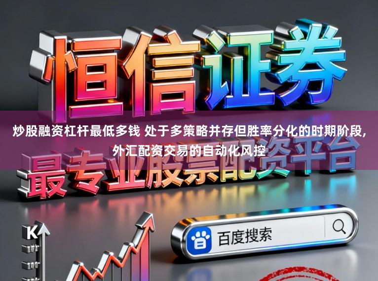 炒股融资杠杆最低多钱 处于多策略并存但胜率分化的时期阶段，外汇配资交易的自动化风控