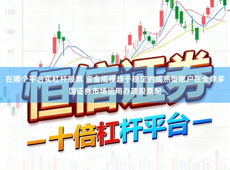 在哪个平台买杠杆股票 资金规模趋于稳定的成熟型账户在全球多国证券市场运用办理股票配