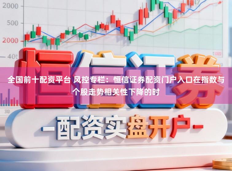 全国前十配资平台 风控专栏：恒信证券配资门户入口在指数与个股走势相关性下降的时