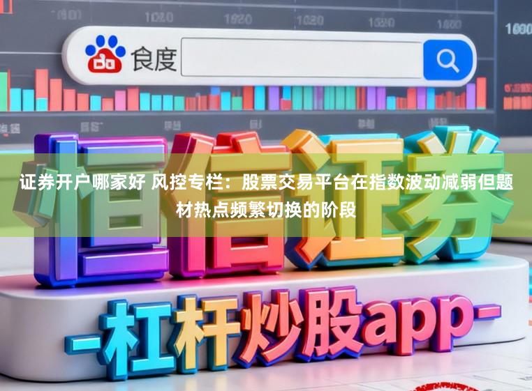 证券开户哪家好 风控专栏：股票交易平台在指数波动减弱但题材热点频繁切换的阶段