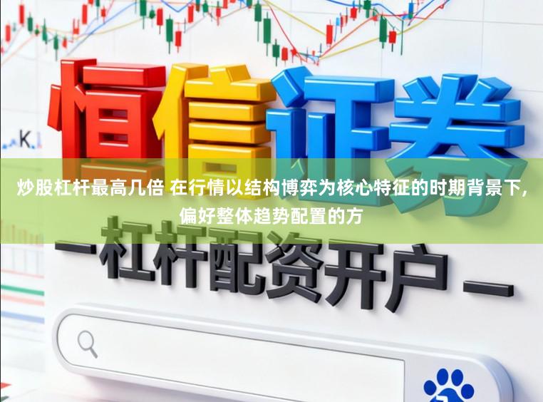 炒股杠杆最高几倍 在行情以结构博弈为核心特征的时期背景下，偏好整体趋势配置的方