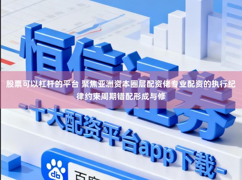 股票可以杠杆的平台 聚焦亚洲资本圈层配资佬专业配资的执行纪律约束周期错配形成与修