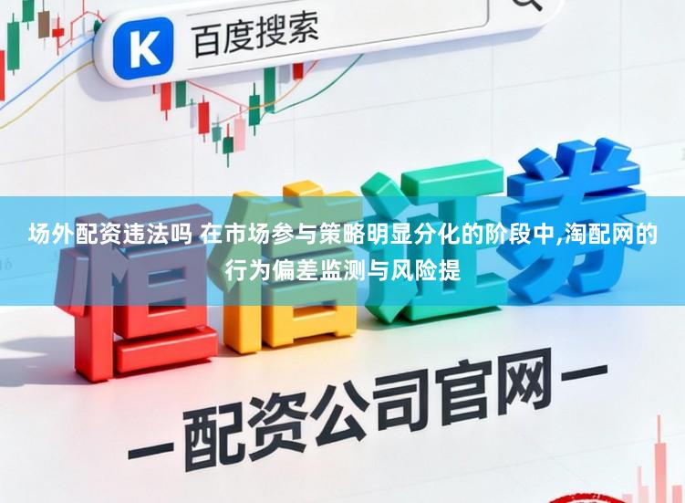 场外配资违法吗 在市场参与策略明显分化的阶段中，淘配网的行为偏差监测与风险提