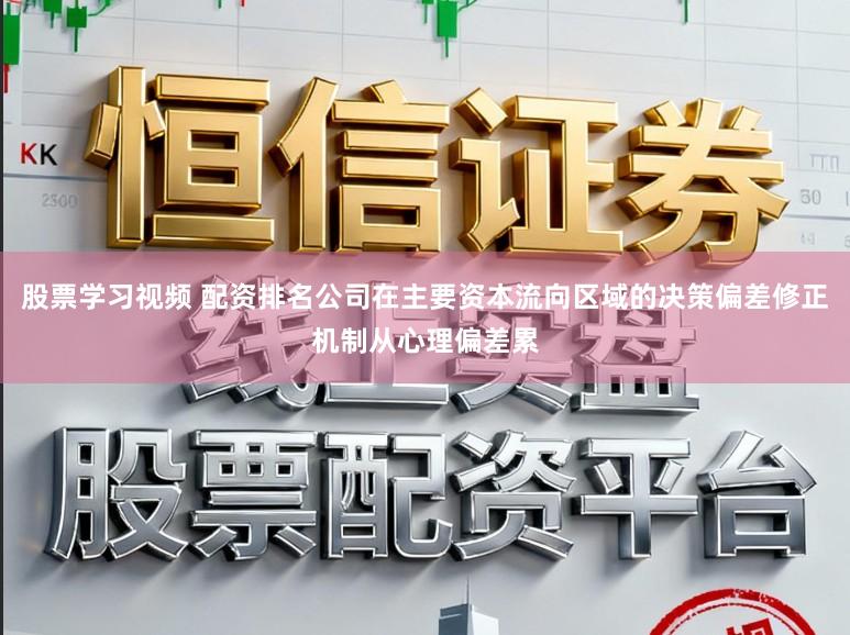 股票学习视频 配资排名公司在主要资本流向区域的决策偏差修正机制从心理偏差累