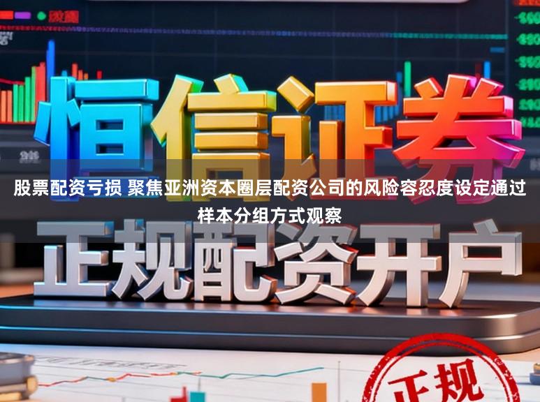 股票配资亏损 聚焦亚洲资本圈层配资公司的风险容忍度设定通过样本分组方式观察