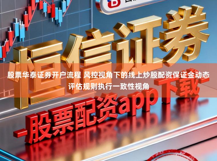 股票华泰证券开户流程 风控视角下的线上炒股配资保证金动态评估规则执行一致性视角