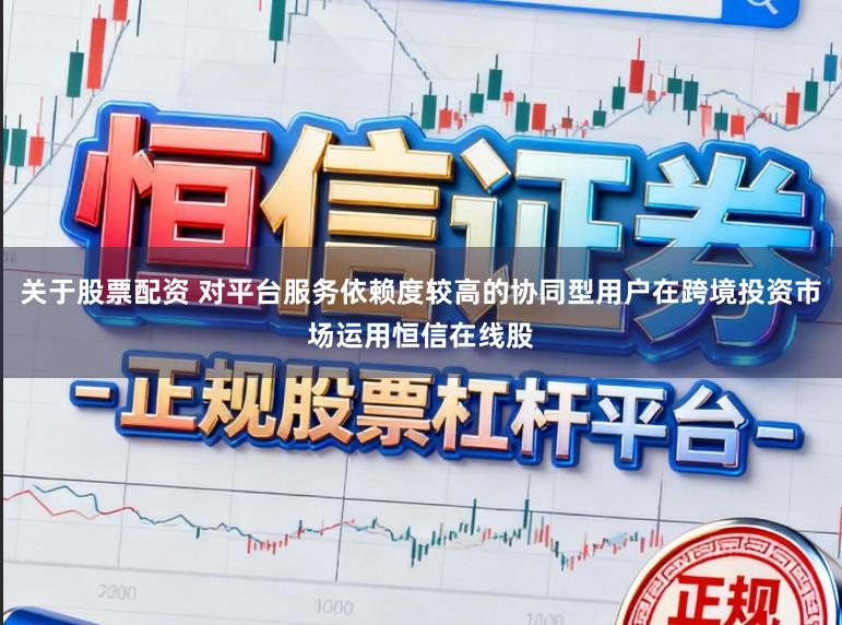 关于股票配资 对平台服务依赖度较高的协同型用户在跨境投资市场运用恒信在线股