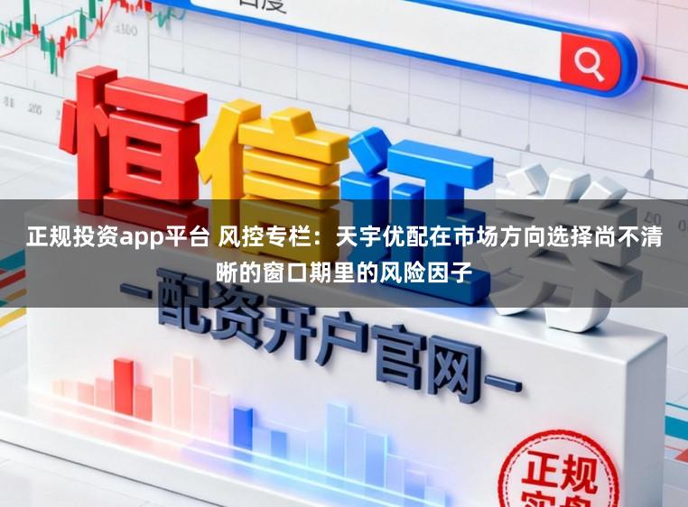 正规投资app平台 风控专栏:天宇优配在市场方向选择尚不清晰的窗口期里的风险因子