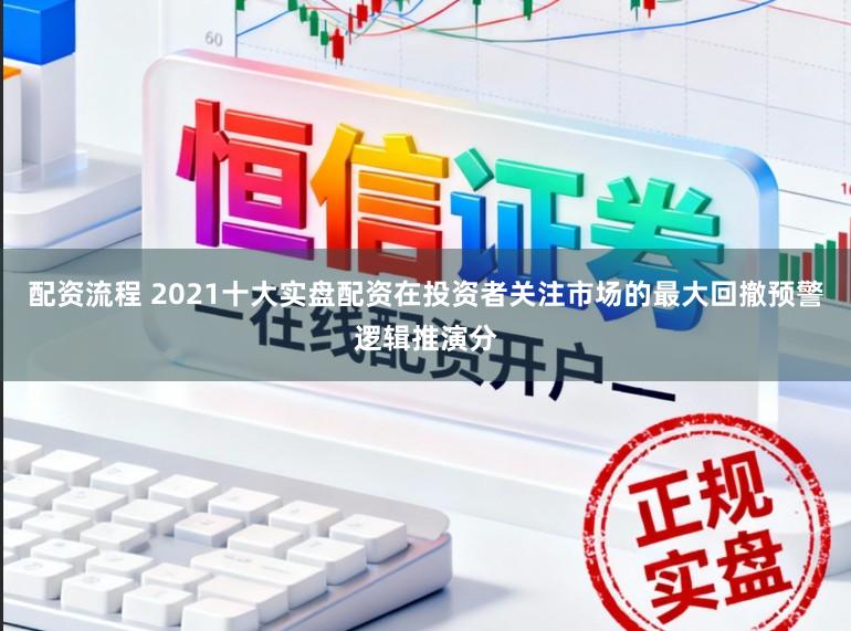 配资流程 2021十大实盘配资在投资者关注市场的最大回撤预警逻辑推演分