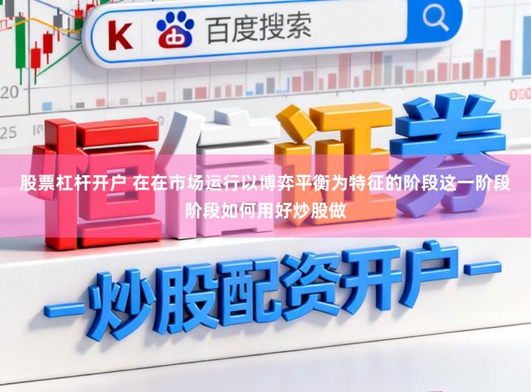 股票杠杆开户 在在市场运行以博弈平衡为特征的阶段这一阶段阶段如何用好炒股做