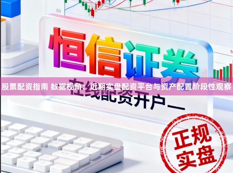 股票配资指南 数据视角：近期实盘配资平台与资产配置阶段性观察