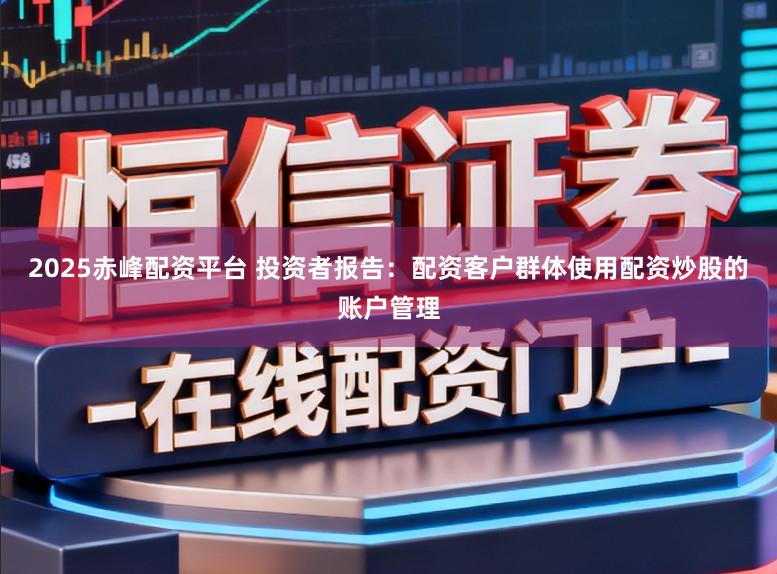 2025赤峰配资平台 投资者报告：配资客户群体使用配资炒股的账户管理