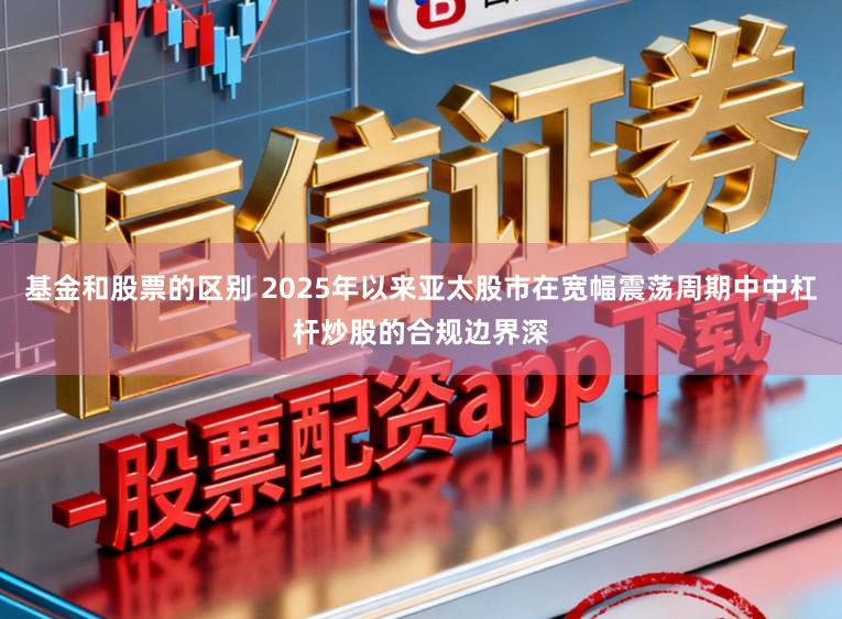 基金和股票的区别 2025年以来亚太股市在宽幅震荡周期中中杠杆炒股的合规边界深
