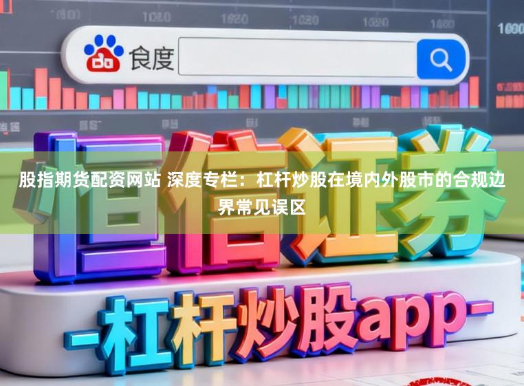 股指期货配资网站 深度专栏：杠杆炒股在境内外股市的合规边界常见误区