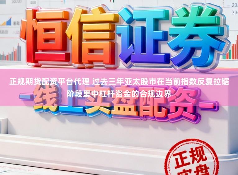 正规期货配资平台代理 过去三年亚太股市在当前指数反复拉锯阶段里中杠杆资金的合规边界