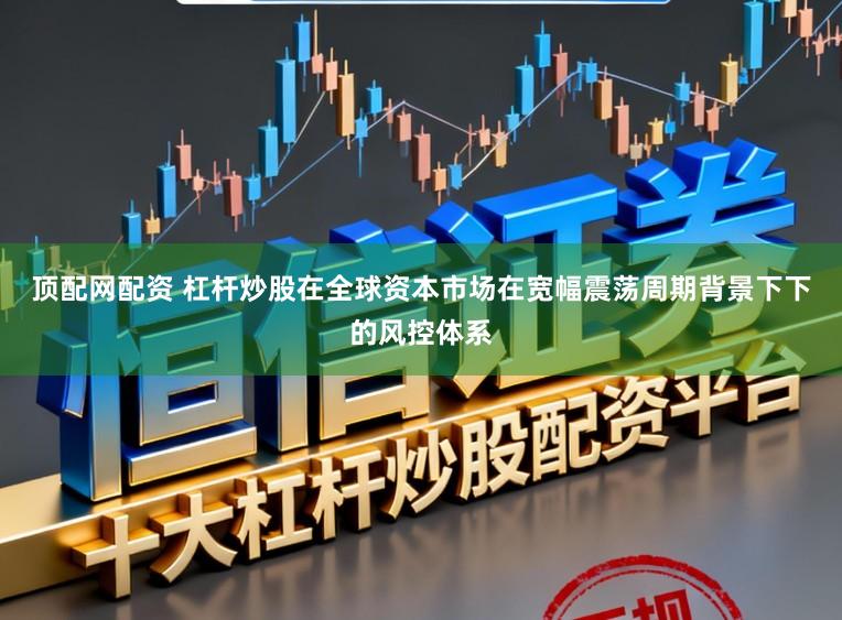 顶配网配资 杠杆炒股在全球资本市场在宽幅震荡周期背景下下的风控体系