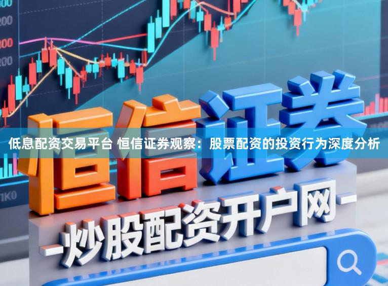 低息配资交易平台 恒信证券观察：股票配资的投资行为深度分析