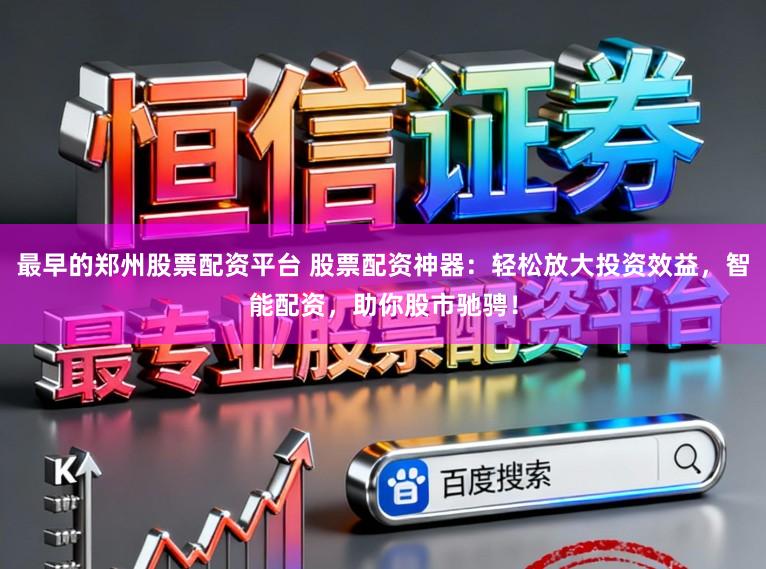 最早的郑州股票配资平台 股票配资神器：轻松放大投资效益，智能配资，助你股市驰骋！