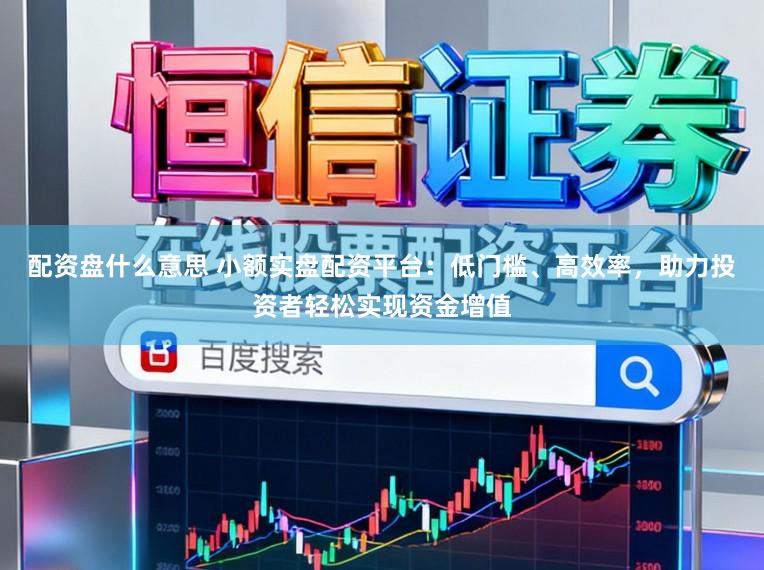 配资盘什么意思 小额实盘配资平台：低门槛、高效率，助力投资者轻松实现资金增值