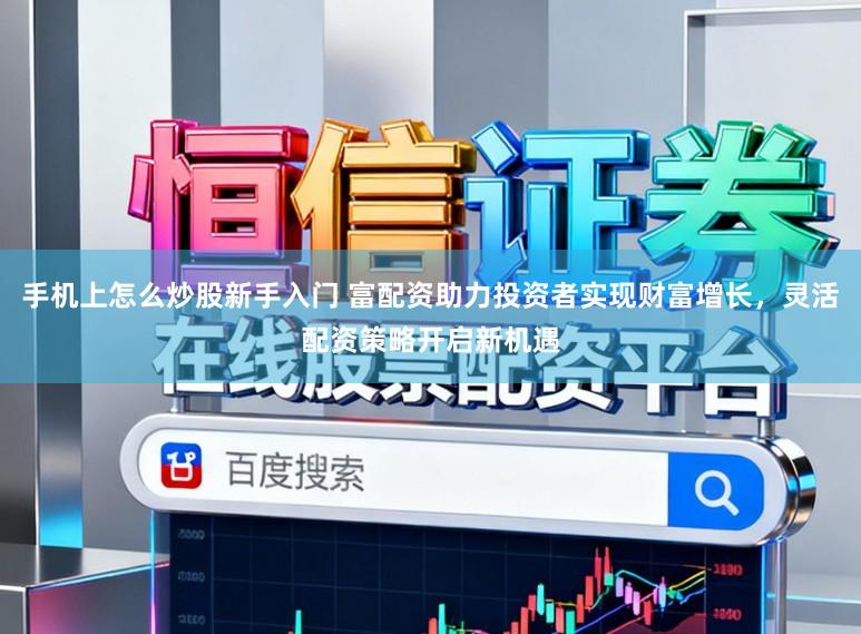 手机上怎么炒股新手入门 富配资助力投资者实现财富增长，灵活配资策略开启新机遇