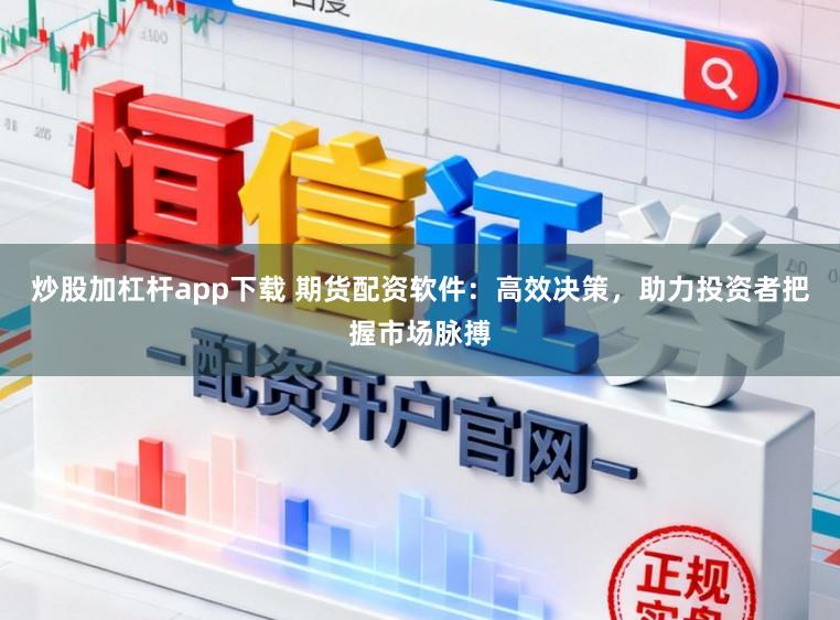 炒股加杠杆app下载 期货配资软件：高效决策，助力投资者把握市场脉搏