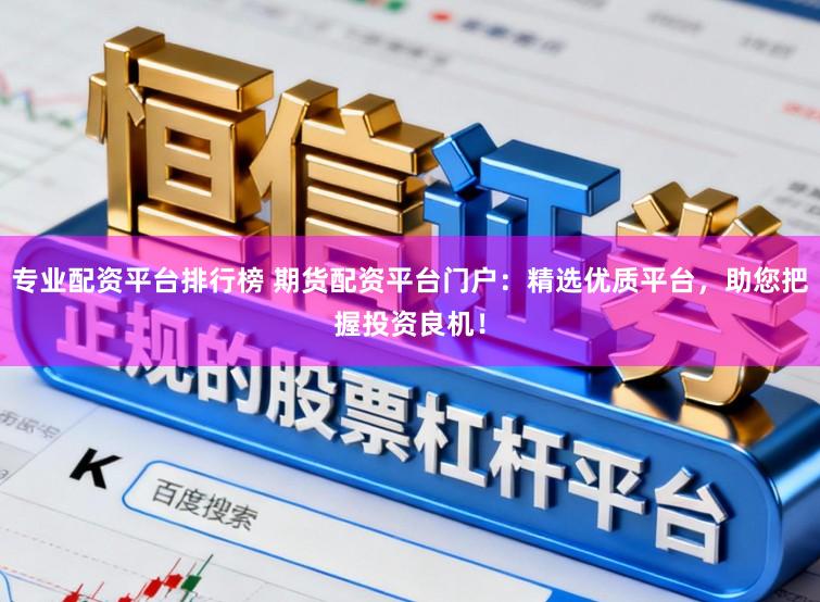 专业配资平台排行榜 期货配资平台门户：精选优质平台，助您把握投资良机！