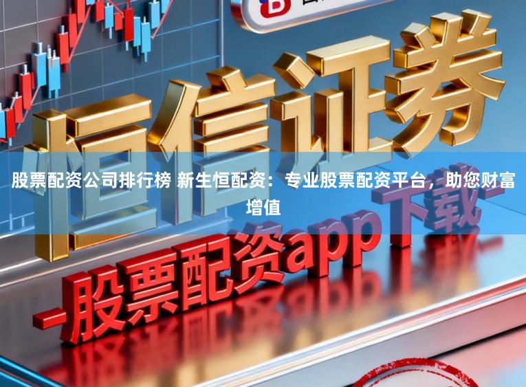 股票配资公司排行榜 新生恒配资：专业股票配资平台，助您财富增值