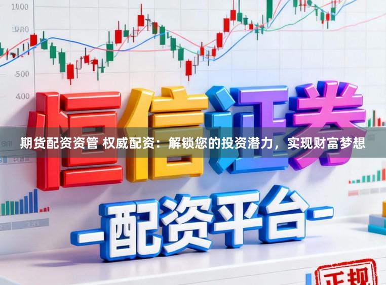 期货配资资管 权威配资：解锁您的投资潜力，实现财富梦想
