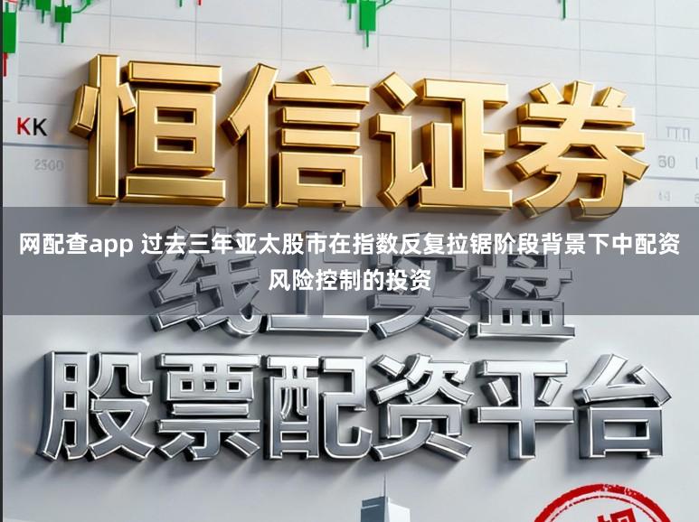网配查app 过去三年亚太股市在指数反复拉锯阶段背景下中配资风险控制的投资