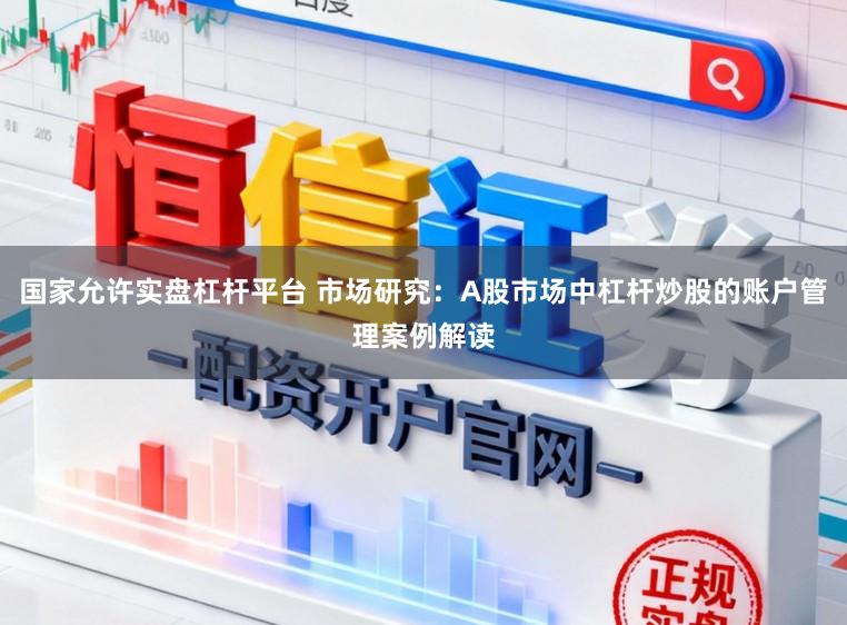 国家允许实盘杠杆平台 市场研究：A股市场中杠杆炒股的账户管理案例解读