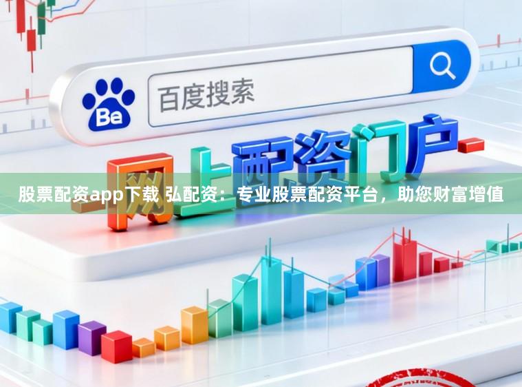 股票配资app下载 弘配资：专业股票配资平台，助您财富增值