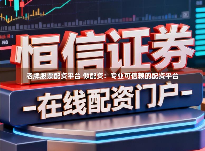 老牌股票配资平台 倾配资：专业可信赖的配资平台