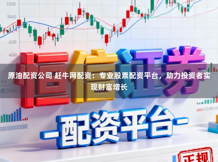 原油配资公司 赶牛网配资:专业股票配资平台,助力投资者实现财富增长