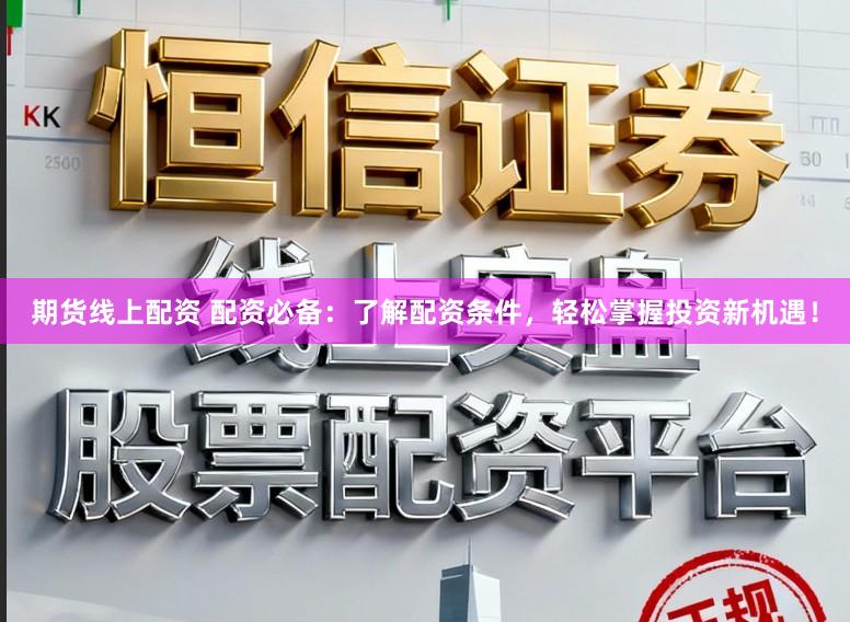 期货线上配资 配资必备:了解配资条件,轻松掌握投资新机遇!