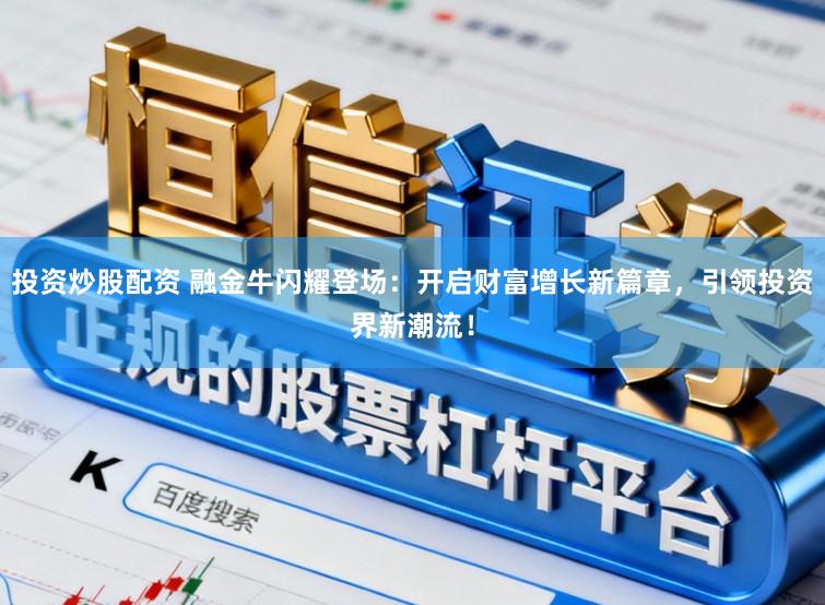 投资炒股配资 融金牛闪耀登场:开启财富增长新篇章,引领投资界新潮流!