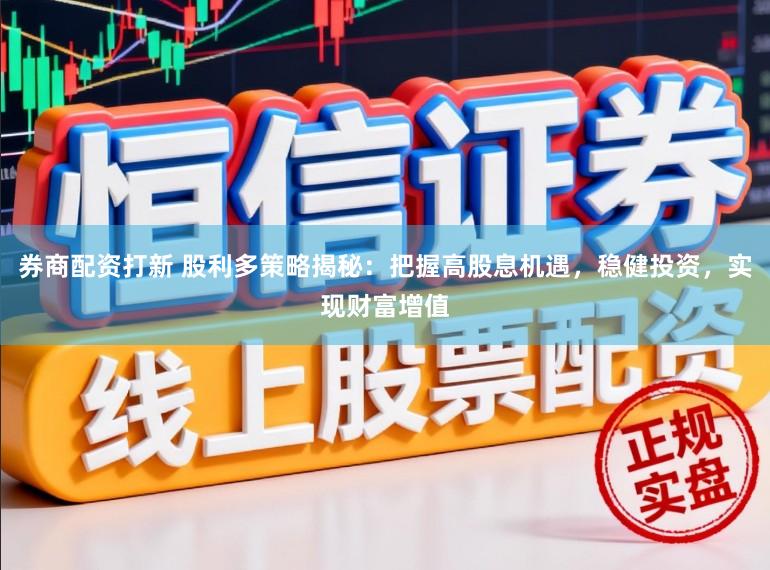 券商配资打新 股利多策略揭秘:把握高股息机遇,稳健投资,实现财富增值