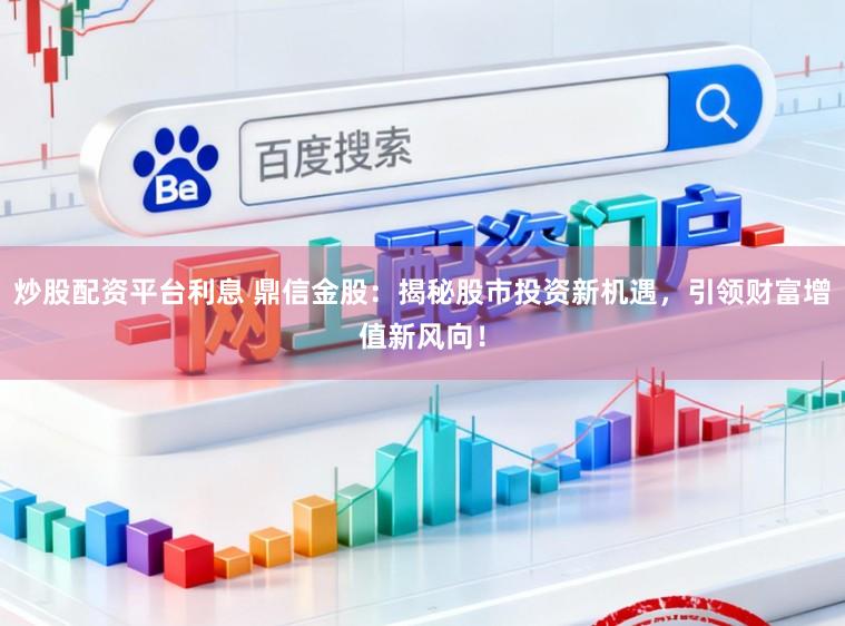 炒股配资平台利息 鼎信金股:揭秘股市投资新机遇,引领财富增值新风向!