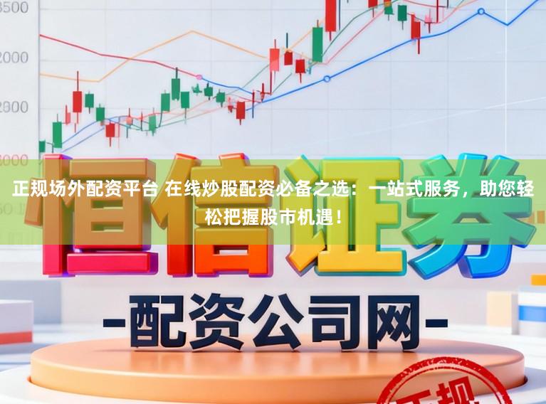正规场外配资平台 在线炒股配资必备之选:一站式服务,助您轻松把握股市机遇!