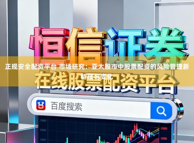 正规安全配资平台 市场研究：亚太股市中股票配资的风险管理新特征与变化