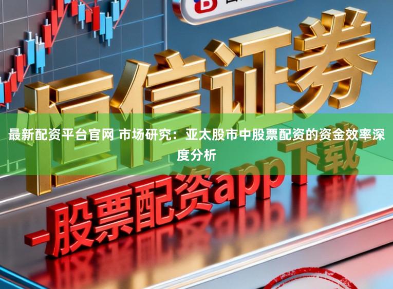 最新配资平台官网 市场研究:亚太股市中股票配资的资金效率深度分析