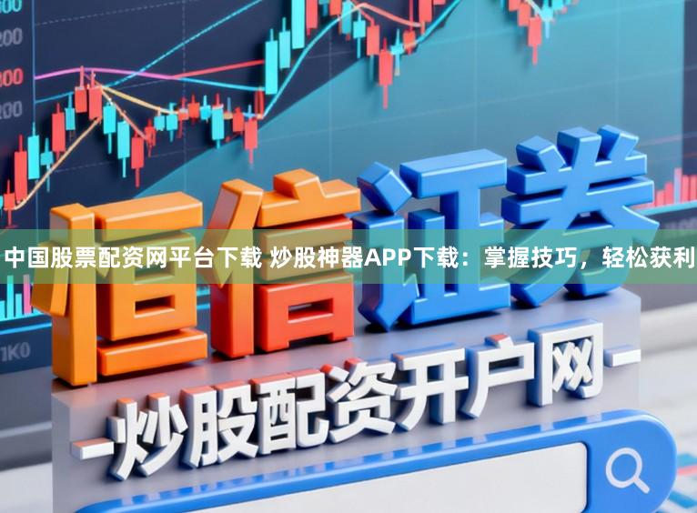 中国股票配资网平台下载 炒股神器APP下载：掌握技巧，轻松获利