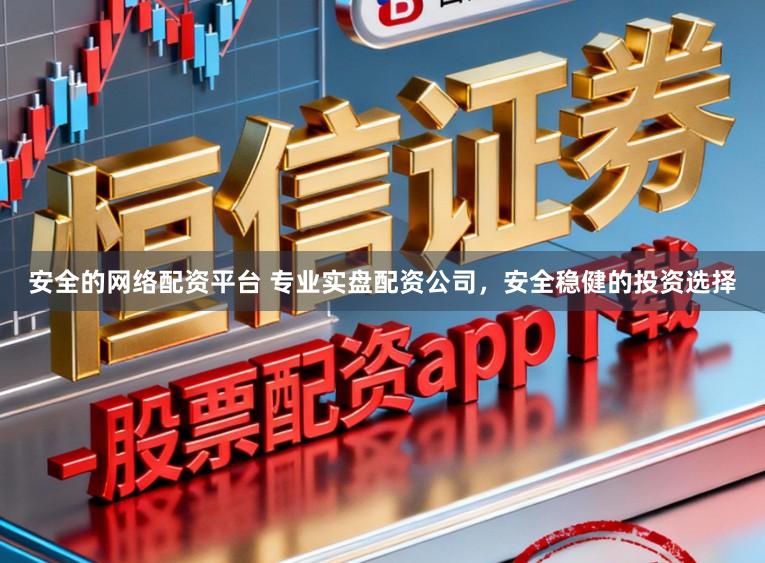 安全的网络配资平台 专业实盘配资公司，安全稳健的投资选择