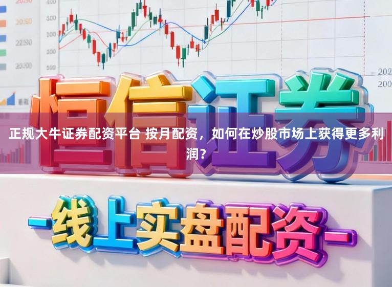 正规大牛证券配资平台 按月配资，如何在炒股市场上获得更多利润？