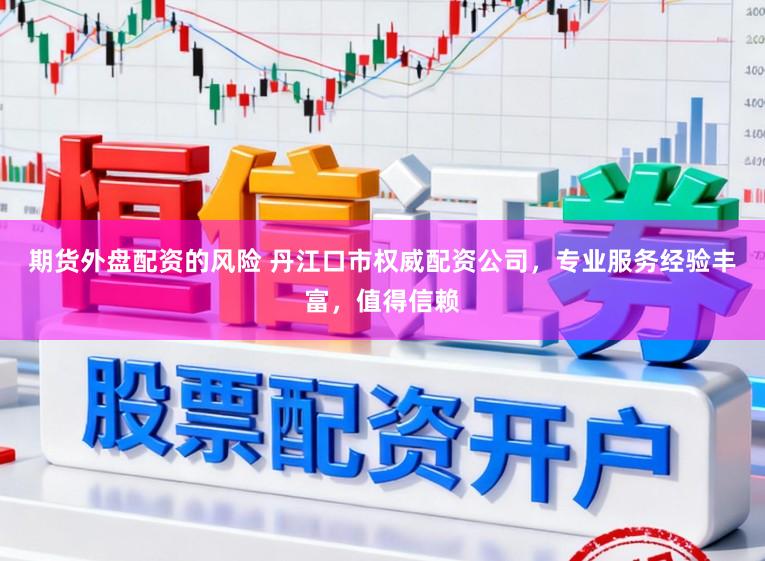 期货外盘配资的风险 丹江口市权威配资公司，专业服务经验丰富，值得信赖