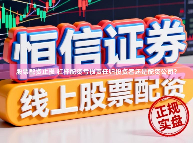 股票配资止损 杠杆配资亏损责任归投资者还是配资公司？