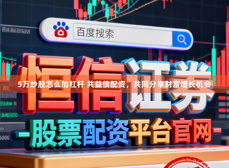 5万炒股怎么加杠杆 共益债配资，共同分享财富增长机会