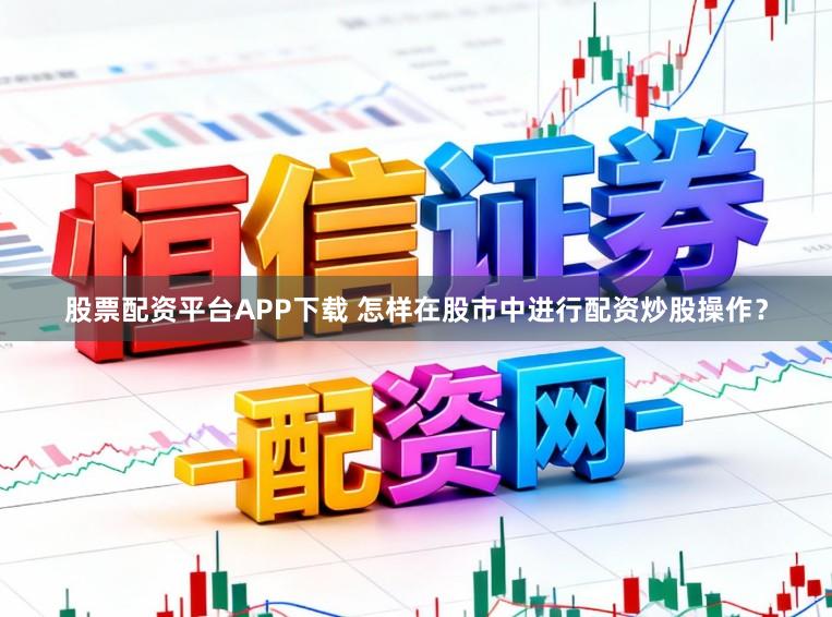 股票配资平台APP下载 怎样在股市中进行配资炒股操作？