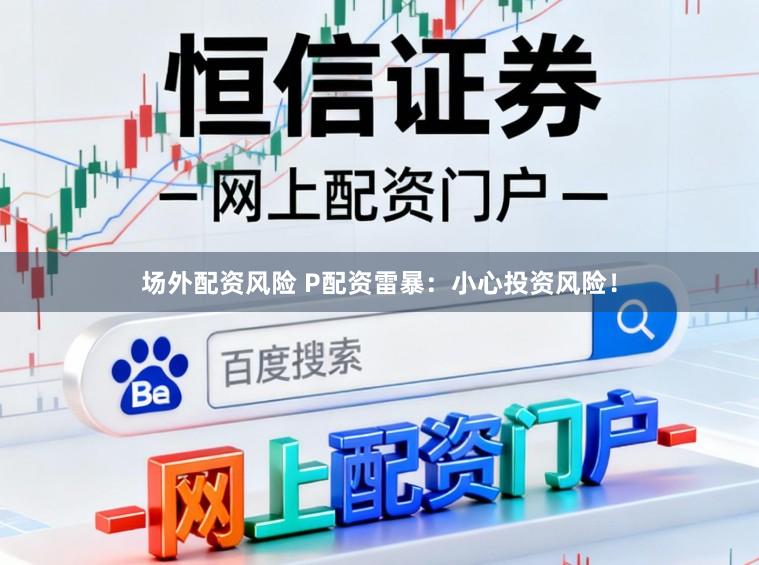 场外配资风险 P配资雷暴：小心投资风险！