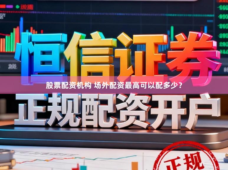 股票配资机构 场外配资最高可以配多少？